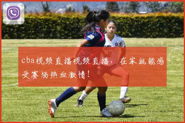 cba视频直播视频直播，在家就能感受赛场热血激情！