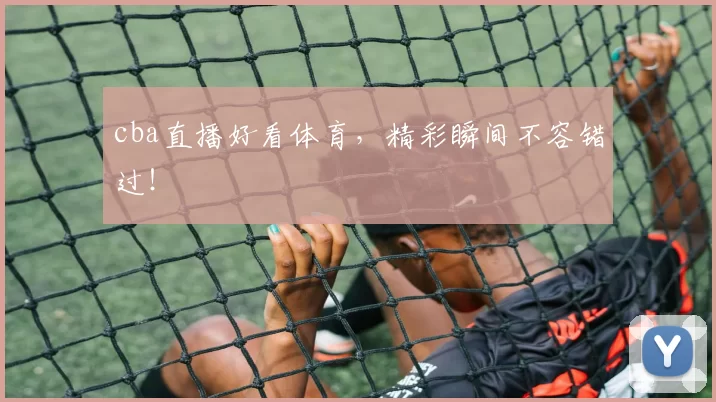 cba直播好看体育，精彩瞬间不容错过！