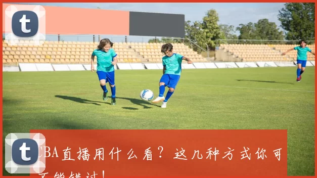 CBA直播用什么看？这几种方式你可不能错过！