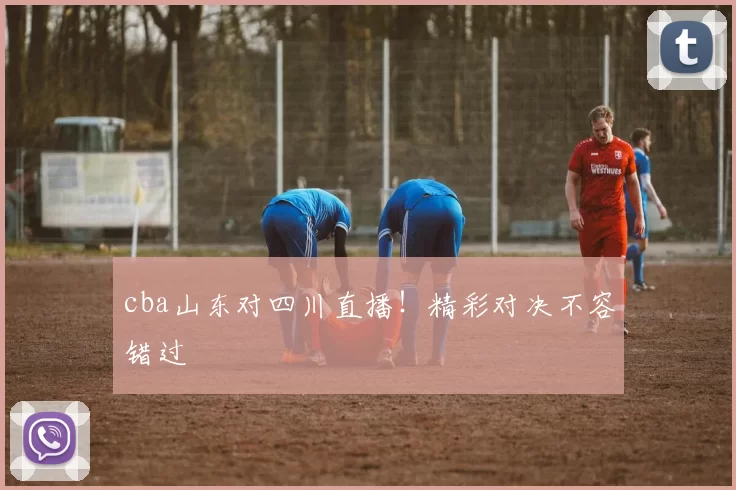 cba山东对四川直播！精彩对决不容错过
