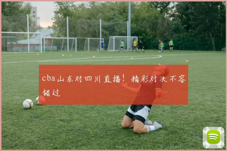 cba山东对四川直播！精彩对决不容错过